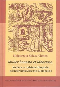 Mulier honesta et laboriosa. Kobieta w rodzinie chłopskiej późnośredniowiecznej Małopolski - Małgorzata Kołacz-Chmiel