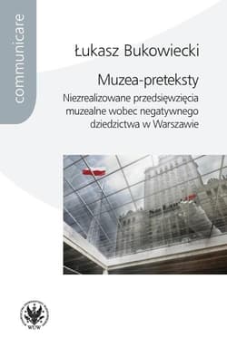 Muzea-preteksty Niezrealizowane przedsięwzięcia muzealne wobec negatywnego dziedzictwa w Warszawie - Łukasz Bukowiecki