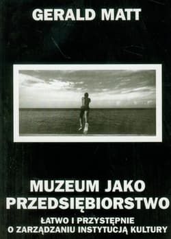 Muzeum jako przedsiębiorstwo Łatwo i przystępnie o zarządzaniu instytucją kultury - Gerald Matt