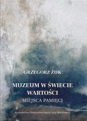 Muzeum w świecie wartości. Miejsca pamięci - Grzegorz Żuk