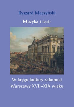 Muzyka i teatr W kręgu kultury zakonnej Warszawy XVII–XIX wieku - Ryszard Mączyński