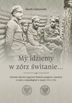 My idziemy w zórz świtanie… Sylwetki oficerów Legionów Polskich poległych i zmarłych w walce o niepodległość w latach 1914–1916 - Marek Gałęzowski