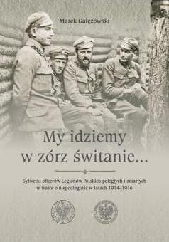 My idziemy w zórz świtanie… Sylwetki oficerów Legionów Polskich poległych i zmarłych w walce o niepodległość w latach 1914–1916 - Marek Gałęzowski