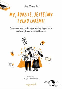 My, rodzice, jesteśmy tylko ludźmi! Samowspółczucie – między tygrysem szablozębnym a smartfonem - Jörg Mangold