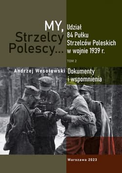 My Strzelcy Polescy. Udział 84 Pułku Strzelców Poleskich w wojnie 1939 r. Tom 2 - Opracowanie Zbiorowe