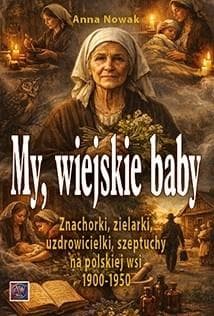 MY, WIEJSKIE BABY. Znachorki, zielarki, uzdrowicielki,szeptuchy na polskiej wsi 1900-1950 - Anna  Nowak