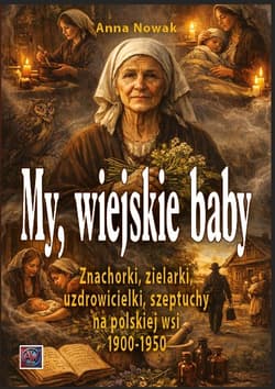 MY, WIEJSKIE BABY. Znachorki, zielarki, uzdrowicielki,szeptuchy na polskiej wsi 1900-1950 - Anna  Nowak