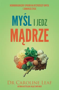 Myśl i jedz mądrze Neurobiologiczny sposób na bystrzejszy umysł i zdrowsze życie - Caroline Leaf