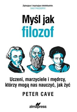 Myśl jak filozof Uczeni, marzyciele i mędrcy, którzy mogą nas nauczyć, jak żyć - Peter Cave