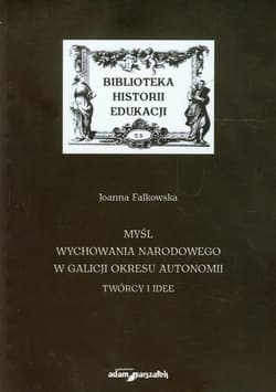 Myśl wychowania narodowego w Galicji okresu autonomii Twórcy i idee - Joanna Falkowska