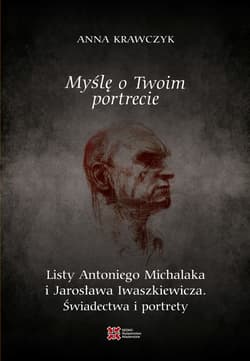 Myślę o Twoim portrecie. Listy Antoniego Michalaka i Jarosława Iwaszkiewicza. Świadectwa i portrety - Anna Krawczyk