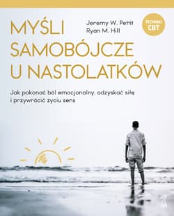 Myśli samobójcze u nastolatków Jak pokonać ból emocjonalny, odzyskać siłę i przywrócić życiu sens - Pettit Jeremy W., Hill Ryan M.