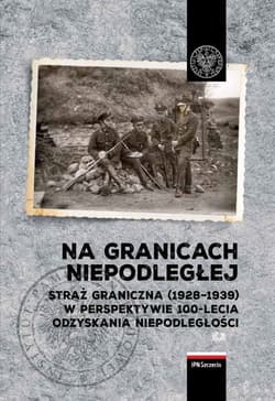 Na granicach Niepodległej Straż Graniczna (1928–1939) w perspektywie 100-lecia odzyskania niepodległości. - Opracowanie Zbiorowe