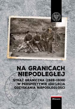 Na granicach Niepodległej Straż Graniczna (1928–1939) w perspektywie 100-lecia odzyskania niepodległości. - Opracowanie Zbiorowe