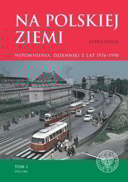 Na polskiej ziemi Wspomnienia, dzienniki z lat 1976–1990. Tom 1 1976–1981 - Attila Szalai