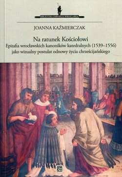 Na ratunek Kościołowi Epitafia wrocławskich kanoników katedralnych (1539-1556) jako wizualny postulat odnowy życia chrześcijańskiego - Joanna Kaźmierczak