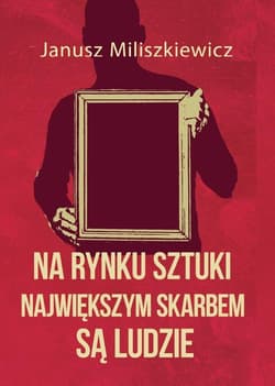 Na rynku sztuki największym skarbem są ludzie - Janusz Miliszkiewicz