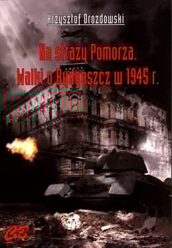 Na straży Pomorza Walki o Bydgoszcz w 1945 r.