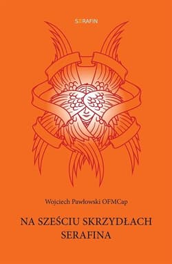 Na sześciu skrzydłach Serafina - Wojciech Pawłowski OFMCap