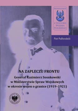 Na zapleczu frontu Generał Kazimierz Sosnkowski w Ministerstwie Spraw Wojskowych  w okresie wojen o granice (1919–1921) - Piotr Podhorodecki