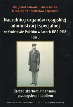 Naczelnicy organów rosyjskiej administracji specjalnej w Królestwie Polskim w latach 1839-1918 Tom 3 Zarząd skarbem, finansami, przemysłem i handlem - Latawiec Krzysztof, Górak Artur, Legieć Jacek
