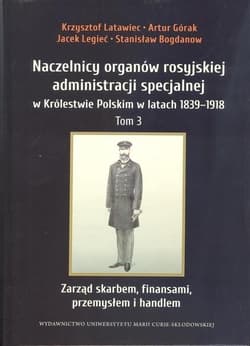 Naczelnicy organów rosyjskiej administracji specjalnej w Królestwie Polskim w latach 1839-1918 Tom 3 Zarząd skarbem, finansami, przemysłem i handlem