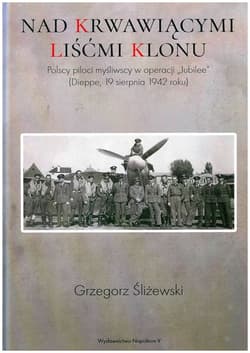 Nad krwawiącymi liśćmi klonu Polscy piloci myśliwscy w operacji „Jubilee” (Dieppe, 19 sierpnia 1942 roku) - Grzegorz Śliżewski