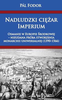 Nadludzki ciężar Imperium Osmanie w Europie Środkowej nieudana próba stworzenia monarchium uniwersalnej 1390-1566 - Pal Fodor