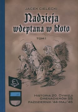 Nadzieja wdeptana w błoto  Tom1 Historia 20. Dywizji Grenadierów SS październik-maj’45.