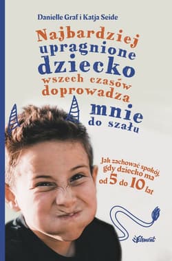Najbardziej upragnione dziecko wszech czasów doprowadza mnie do szału. Jak zachować spokój, gdy dziecko ma od 5 do 10 lat - Katia Seide, Danielle Graf