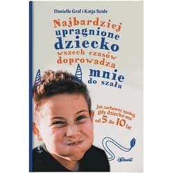 Najbardziej upragnione dziecko wszech czasów doprowadza mnie do szału. Jak zachować spokój, gdy dziecko ma od 5 do 10 lat - Katia Seide, Danielle Graf