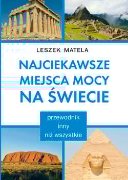 Najciekawsze miejsca mocy na świecie przewodnik inny niż wszystkie - Leszek Matela