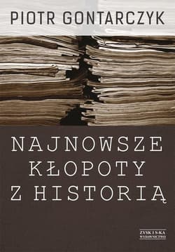 Najnowsze kłopoty z historią. Publicystyka z lat 2008-2012 - Gontarczyk Piotr