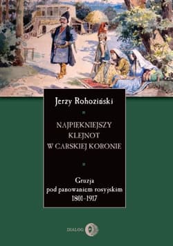Najpiękniejszy klejnot w carskiej koronie Gruzja pod panowaniem rosyjskim 1801-1917 - Jerzy Rohoziński