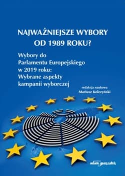 Najważniejsze wybory od 1989 roku? Wybory do Parlamentu Europejskiego w 2019 roku: Wybrane aspekty kampanii wyborczej - Mariusz Kolczyński