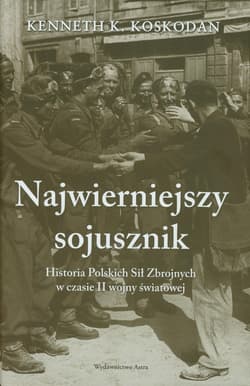 Najwierniejszy sojusznik Historia Polskich Sił Zbrojnych w czasie II wojny światowej - Koskodan Kenneth K.