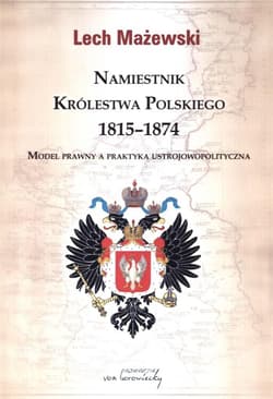 Namiestnik Królestwa Polskiego 1815-1874 Model prawny a praktyka ustrojowopolityczna - Lech Mażewski