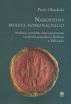 Narodziny miasta komunalnego Struktury ustrojowe, ramy przestrzenne i podstawy gospodarcze Krakowa w XIII wieku - Piotr Okniński