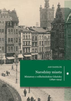 Narodziny miasta. Miniatury o wilhelmińskim Gdańsku (1890-1914)