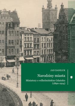 Narodziny miasta. Miniatury o wilhelmińskim Gdańsku (1890-1914) - Jan Daniluk