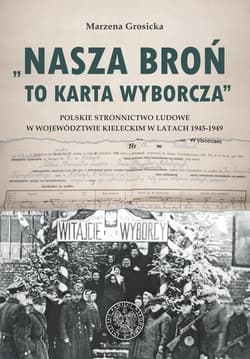 Nasza broń to karta wyborcza Polskie Stronnictwo Ludowe w województwie kieleckim w latach 1945- 1949 - Marzena Grosicka