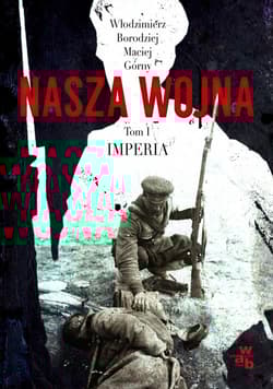 Nasza wojna. Europa Środkowo-Wschodnia 1912-1916. Tom I. Imperia - Włodzimierz Borodziej, Maciej  Górny