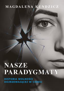 Nasze paradygmaty. Historia wolności dojrzewającej w cieniu - Magdalena Kundzicz