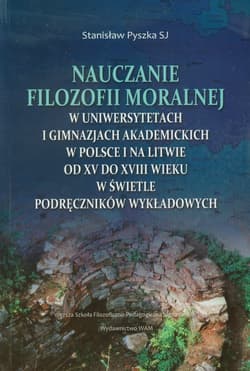 Nauczanie filozofii moralnej w uniwersytetach i gimnazjach akademickich w Polsce i na Litwie od XV do XVIII wieku w świetle podręczników wykładowych
