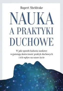 Nauka a praktyki duchowe W jaki sposób badania naukowe wyjaśniają skuteczność praktyk duchowych i ich wpływ na nasze życie - Sheldrake Rupert