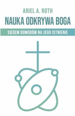 Nauka odkrywa Boga Siedem dowodów na Jego istnienie - Roth Ariel A.