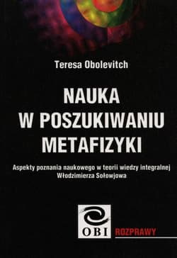 Nauka w poszukiwaniu metafizyki Aspekty poznania naukowego w teorii wiedzy integralnej Włodzimierza Sołowjowa - Teresa Obolevitch