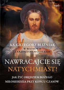 Nawracajcie się natychmiast! Jak żyć orędziami bożego miłosierdzia przy końcu czasów - Bliźniak Grzegorz, Gędłek Krzysztof