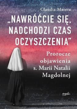 Nawróćcie się nadchodzi czas oczyszczenia Prorocze objawienia s. Marii Natalii Magdolnej - Claudia Matera