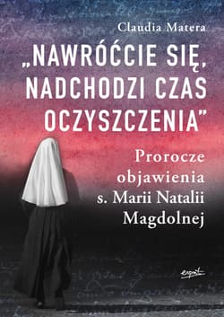 Nawróćcie się nadchodzi czas oczyszczenia Prorocze objawienia s. Marii Natalii Magdolnej - Claudia Matera